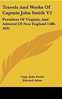 Travels and Works of Captain John Smith V2: President of Virginia, and Admiral of New England 1580-1631 (Hardcover)