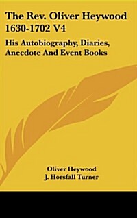 The REV. Oliver Heywood 1630-1702 V4: His Autobiography, Diaries, Anecdote and Event Books (Hardcover)