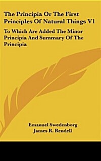 The Principia or the First Principles of Natural Things V1: To Which Are Added the Minor Principia and Summary of the Principia (Hardcover)