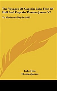 The Voyages of Captain Luke Foxe of Hull and Captain Thomas James V2: To Hudsons Bay in 1632 (Hardcover)