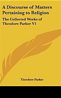 A Discourse of Matters Pertaining to Religion: The Collected Works of Theodore Parker V1 (Hardcover)