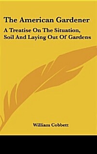 The American Gardener: A Treatise on the Situation, Soil and Laying Out of Gardens (Hardcover)