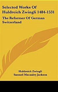 Selected Works of Huldreich Zwingli 1484-1531: The Reformer of German Switzerland (Hardcover)