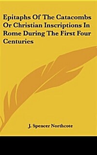 Epitaphs of the Catacombs or Christian Inscriptions in Rome During the First Four Centuries (Hardcover)