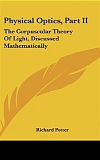 Physical Optics, Part II: The Corpuscular Theory of Light, Discussed Mathematically (Hardcover)