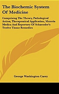 The Biochemic System of Medicine: Comprising the Theory, Pathological Action, Therapeutical Application, Materia Medica and Repertory of Schuesslers (Hardcover)