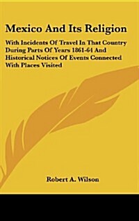 Mexico and Its Religion: With Incidents of Travel in That Country During Parts of Years 1861-64 and Historical Notices of Events Connected with (Hardcover)