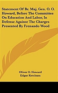 Statement of Br. Maj. Gen. O. O. Howard, Before the Committee on Education and Labor, in Defense Against the Charges Presented by Frenando Wood (Hardcover)