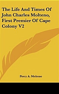 The Life and Times of John Charles Molteno, First Premier of Cape Colony V2 (Hardcover)