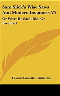 Sam Slicks Wise Saws and Modern Instances V2: Or What He Said, Did, or Invented (Hardcover)