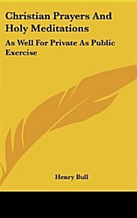 Christian Prayers and Holy Meditations: As Well for Private as Public Exercise (Hardcover)
