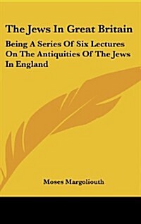The Jews in Great Britain: Being a Series of Six Lectures on the Antiquities of the Jews in England (Hardcover)