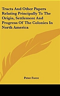Tracts and Other Papers Relating Principally to the Origin, Settlement and Progress of the Colonies in North America (Hardcover)