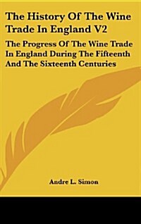The History of the Wine Trade in England V2: The Progress of the Wine Trade in England During the Fifteenth and the Sixteenth Centuries (Hardcover)
