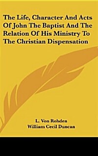 The Life, Character and Acts of John the Baptist and the Relation of His Ministry to the Christian Dispensation (Hardcover)