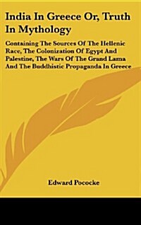 India in Greece Or, Truth in Mythology: Containing the Sources of the Hellenic Race, the Colonization of Egypt and Palestine, the Wars of the Grand La (Hardcover)