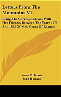 Letters from the Mountains V1: Being the Correspondence with Her Friends, Between the Years 1773 and 1803 of Mrs. Grant of Laggan (Hardcover)