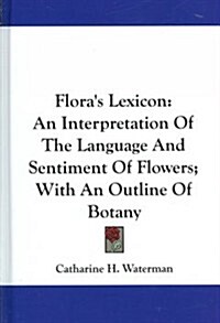 Floras Lexicon: An Interpretation of the Language and Sentiment of Flowers; With an Outline of Botany (Hardcover)