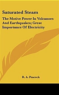 Saturated Steam: The Motive Power in Volcanoes and Earthquakes; Great Importance of Electricity (Hardcover)