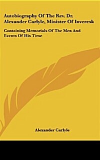 Autobiography of the REV. Dr. Alexander Carlyle, Minister of Inveresk: Containing Memorials of the Men and Events of His Time (Hardcover)