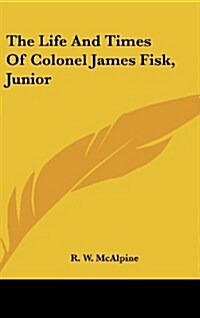 The Life and Times of Colonel James Fisk, Junior (Hardcover)