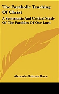 The Parabolic Teaching of Christ: A Systematic and Critical Study of the Parables of Our Lord (Hardcover)