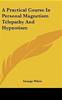 A Practical Course in Personal Magnetism Telepathy and Hypnotism (Hardcover)