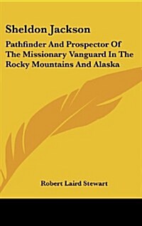 Sheldon Jackson: Pathfinder and Prospector of the Missionary Vanguard in the Rocky Mountains and Alaska (Hardcover)