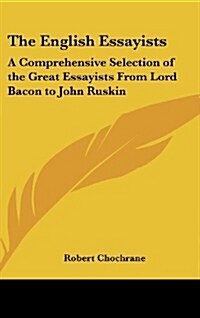 The English Essayists: A Comprehensive Selection of the Great Essayists from Lord Bacon to John Ruskin (Hardcover)