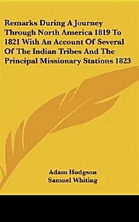 Remarks During a Journey Through North America 1819 to 1821 with an Account of Several of the Indian Tribes and the Principal Missionary Stations 1823 (Hardcover)