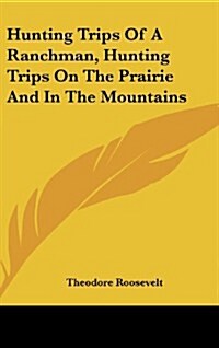 Hunting Trips of a Ranchman, Hunting Trips on the Prairie and in the Mountains (Hardcover)