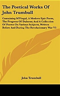 The Poetical Works of John Trumbull: Containing MFingal, a Modern Epic Poem, the Progress of Dulness; And a Collection of Poems on Various Subjects, (Hardcover)