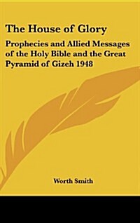 The House of Glory: Prophecies and Allied Messages of the Holy Bible and the Great Pyramid of Gizeh 1948 (Hardcover)