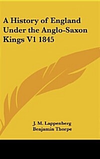 A History of England Under the Anglo-Saxon Kings V1 1845 (Hardcover)