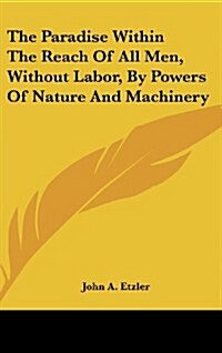 The Paradise Within the Reach of All Men, Without Labor, by Powers of Nature and Machinery (Hardcover)