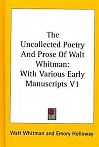 The Uncollected Poetry and Prose of Walt Whitman: With Various Early Manuscripts V1 (Hardcover)