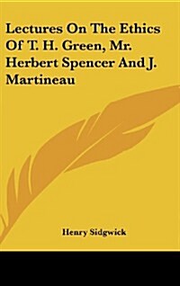 Lectures on the Ethics of T. H. Green, Mr. Herbert Spencer and J. Martineau (Hardcover)