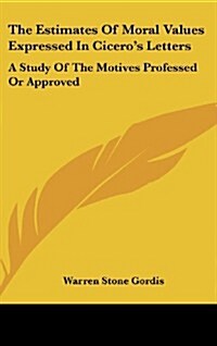 The Estimates of Moral Values Expressed in Ciceros Letters: A Study of the Motives Professed or Approved (Hardcover)