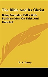 The Bible and Its Christ: Being Noonday Talks with Business Men on Faith and Unbelief (Hardcover)