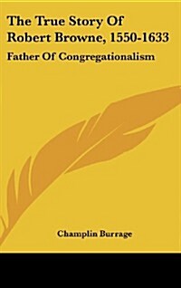 The True Story of Robert Browne, 1550-1633: Father of Congregationalism (Hardcover)