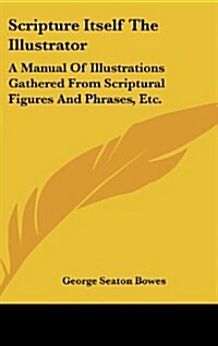 Scripture Itself the Illustrator: A Manual of Illustrations Gathered from Scriptural Figures and Phrases, Etc. (Hardcover)