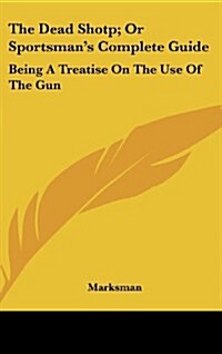 The Dead Shotp; Or Sportsmans Complete Guide: Being a Treatise on the Use of the Gun (Hardcover)