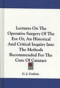Lectures on the Operative Surgery of the Eye Or, an Historical and Critical Inquiry Into the Methods Recommended for the Cure of Cataract (Hardcover)