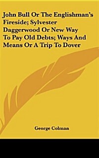John Bull or the Englishmans Fireside; Sylvester Daggerwood or New Way to Pay Old Debts; Ways and Means or a Trip to Dover (Hardcover)