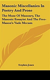 Masonic Miscellanies in Poetry and Prose: The Muse of Masonry, the Masonic Essayist and the Free-Masons Vade Mecum (Hardcover)