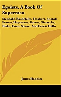 Egoists, a Book of Supermen: Stendahl, Baudelaire, Flaubert, Anatole France, Huysmans, Barres, Nietzsche, Blake, Ibsen, Stirner and Ernest Hello (Hardcover)