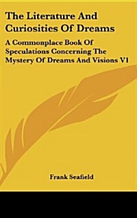 The Literature and Curiosities of Dreams: A Commonplace Book of Speculations Concerning the Mystery of Dreams and Visions V1 (Hardcover)