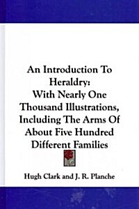 An Introduction to Heraldry: With Nearly One Thousand Illustrations, Including the Arms of about Five Hundred Different Families (Hardcover)