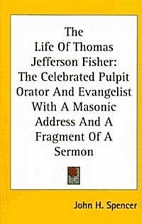 The Life of Thomas Jefferson Fisher: The Celebrated Pulpit Orator and Evangelist with a Masonic Address and a Fragment of a Sermon (Hardcover)