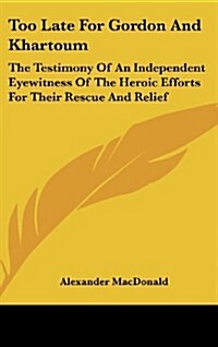 Too Late for Gordon and Khartoum: The Testimony of an Independent Eyewitness of the Heroic Efforts for Their Rescue and Relief (Hardcover)